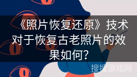 《照片恢复还原》技术对于恢复古老照片的效果如何？