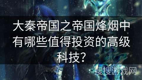 大秦帝国之帝国烽烟中有哪些值得投资的高级科技？
