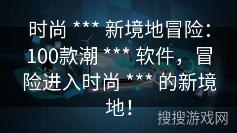 时尚 *** 新境地冒险：100款潮 *** 软件，冒险进入时尚 *** 的新境地！