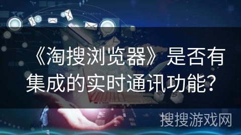 《淘搜浏览器》是否有集成的实时通讯功能? 《淘搜浏览器》是否有集成的实时通讯功能?