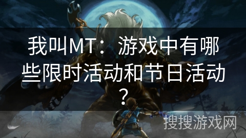 我叫MT:游戏中有哪些限时活动和节日活动? 我叫MT:游戏中有哪些限时活动和节日活动?