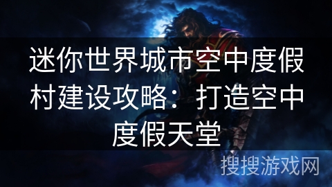 迷你世界城市空中度假村建设攻略:打造空中度假天堂 迷你世界城市空中度假村建设攻略:打造空中度假天堂