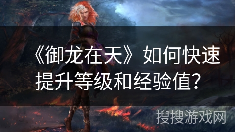 《御龙在天》如何快速提升等级和经验值? 《御龙在天》如何快速提升等级和经验值?
