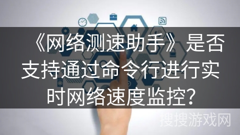 《网络测速助手》是否支持通过命令行进行实时网络速度监控? 《网络测速助手》是否支持通过命令行进行实时网络速度监控?