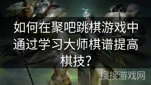 如何在聚吧跳棋游戏中通过学习大师棋谱提高棋技? 如何在聚吧跳棋游戏中通过学习大师棋谱提高棋技?