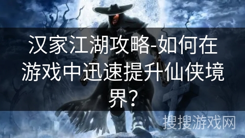 汉家江湖攻略-如何在游戏中迅速提升仙侠境界? 汉家江湖攻略-如何在游戏中迅速提升仙侠境界?