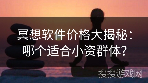 冥想软件价格大揭秘:哪个适合小资群体? 冥想软件价格大揭秘:哪个适合小资群体?