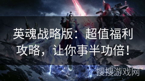 英魂战略版:超值福利攻略,让你事半功倍! 英魂战略版:超值福利攻略,让你事半功倍!