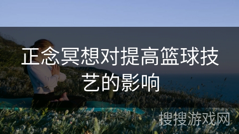 正念冥想对提高篮球技艺的影响 正念冥想对提高篮球技艺的影响