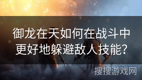 御龙在天如何在战斗中更好地躲避敌人技能？