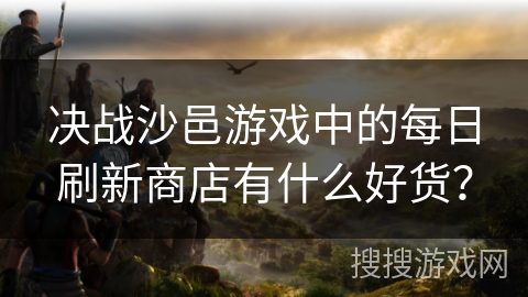 决战沙邑游戏中的每日刷新商店有什么好货？