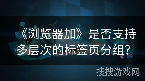 《浏览器加》是否支持多层次的标签页分组？