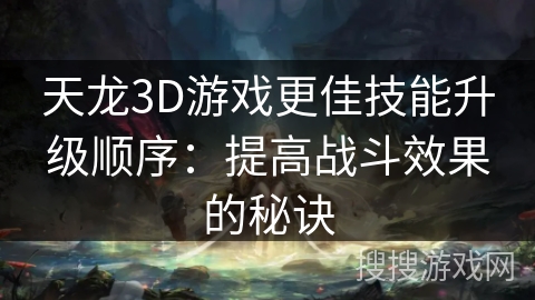 天龙3D游戏更佳技能升级顺序:提高战斗效果的秘诀 天龙3D游戏更佳技能升级顺序:提高战斗效果的秘诀
