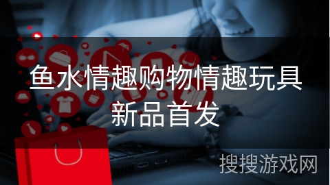 鱼水情趣购物情趣玩具新品首发