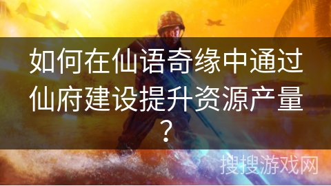 如何在仙语奇缘中通过仙府建设提升资源产量? 如何在仙语奇缘中通过仙府建设提升资源产量?