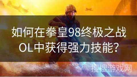 如何在拳皇98终极之战OL中获得强力技能? 如何在拳皇98终极之战OL中获得强力技能?