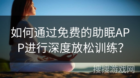 如何通过免费的助眠APP进行深度放松训练? 如何通过免费的助眠APP进行深度放松训练?