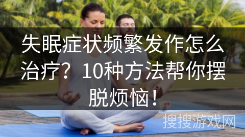 失眠症状频繁发作怎么治疗?10种方法帮你摆脱烦恼! 失眠症状频繁发作怎么治疗?10种方法帮你摆脱烦恼!