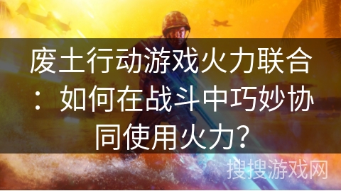 废土行动游戏火力联合:如何在战斗中巧妙协同使用火力? 废土行动游戏火力联合:如何在战斗中巧妙协同使用火力?
