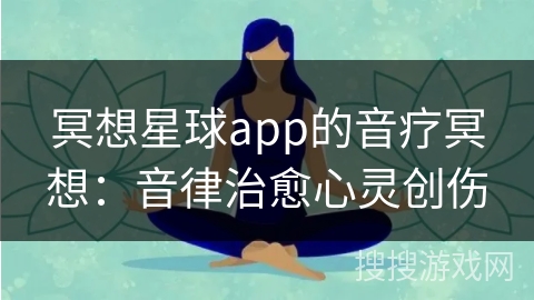 冥想星球app的音疗冥想:音律治愈心灵创伤 冥想星球app的音疗冥想:音律治愈心灵创伤
