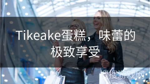 Tikeake蛋糕,味蕾的极致享受