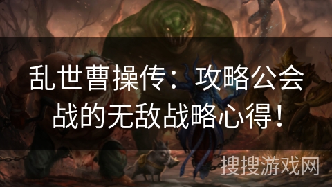 乱世曹操传:攻略公会战的无敌战略心得! 乱世曹操传:攻略公会战的无敌战略心得!