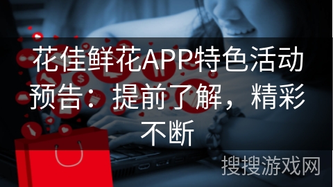 花佳鲜花APP特色活动预告:提前了解,精彩不断