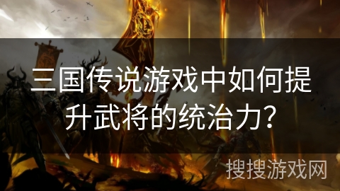 三国传说游戏中如何提升武将的统治力？