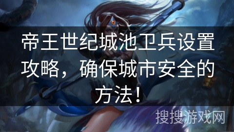 帝王世纪城池卫兵设置攻略,确保城市安全的方法! 帝王世纪城池卫兵设置攻略,确保城市安全的方法!