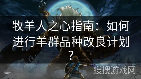 牧羊人之心指南:如何进行羊群品种改良计划? 牧羊人之心指南:如何进行羊群品种改良计划?