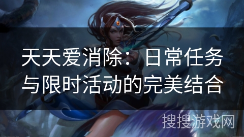 天天爱消除:日常任务与限时活动的完美结合 天天爱消除:日常任务与限时活动的完美结合