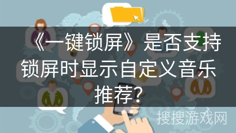 《一键锁屏》是否支持锁屏时显示自定义音乐推荐? 《一键锁屏》是否支持锁屏时显示自定义音乐推荐?
