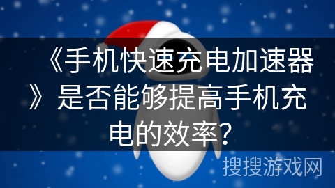 《手机快速充电加速器》是否能够提高手机充电的效率? 《手机快速充电加速器》是否能够提高手机充电的效率?