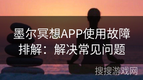 墨尔冥想APP使用故障排解:解决常见问题 墨尔冥想APP使用故障排解:解决常见问题