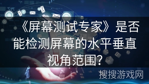 《屏幕测试专家》是否能检测屏幕的水平垂直视角范围? 《屏幕测试专家》是否能检测屏幕的水平垂直视角范围?