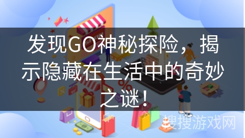 发现GO神秘探险，揭示隐藏在生活中的奇妙之谜！