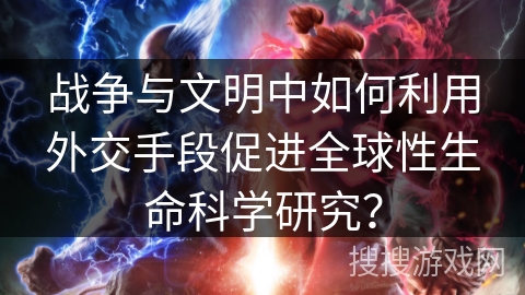战争与文明中如何利用外交手段促进全球性生命科学研究? 战争与文明中如何利用外交手段促进全球性生命科学研究?