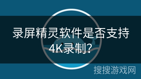 录屏精灵软件是否支持4K录制? 录屏精灵软件是否支持4K录制?