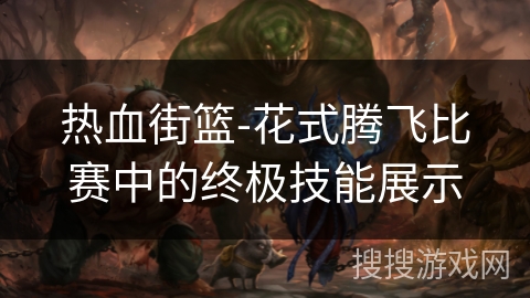 热血街篮-花式腾飞比赛中的终极技能展示 热血街篮-花式腾飞比赛中的终极技能展示