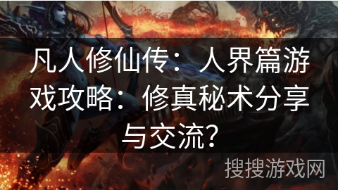 凡人修仙传:人界篇游戏攻略:修真秘术分享与交流? 凡人修仙传:人界篇游戏攻略:修真秘术分享与交流?