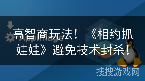 高智商玩法！《相约抓娃娃》避免技术封杀！