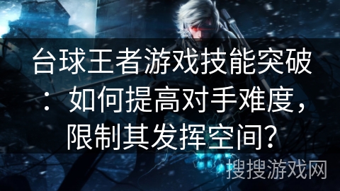 台球王者游戏技能突破：如何提高对手难度，限制其发挥空间？