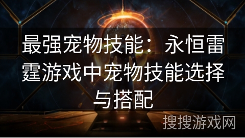 最强宠物技能:永恒雷霆游戏中宠物技能选择与搭配 最强宠物技能:永恒雷霆游戏中宠物技能选择与搭配
