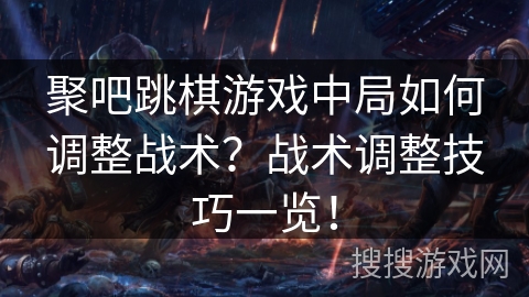 聚吧跳棋游戏中局如何调整战术?战术调整技巧一览! 聚吧跳棋游戏中局如何调整战术?战术调整技巧一览!