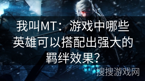 我叫MT:游戏中哪些英雄可以搭配出强大的羁绊效果? 我叫MT:游戏中哪些英雄可以搭配出强大的羁绊效果?