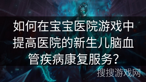 如何在宝宝医院游戏中提高医院的新生儿脑血管疾病康复服务？
