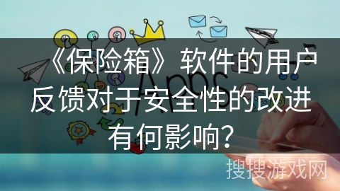 《保险箱》软件的用户反馈对于安全性的改进有何影响? 《保险箱》软件的用户反馈对于安全性的改进有何影响?