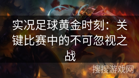 实况足球黄金时刻:关键比赛中的不可忽视之战 实况足球黄金时刻:关键比赛中的不可忽视之战