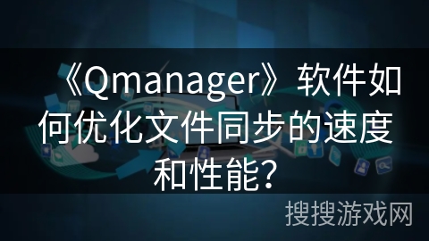 《Qmanager》软件如何优化文件同步的速度和性能? 《Qmanager》软件如何优化文件同步的速度和性能?