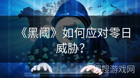 《黑阈》如何应对零日威胁? 《黑阈》如何应对零日威胁?